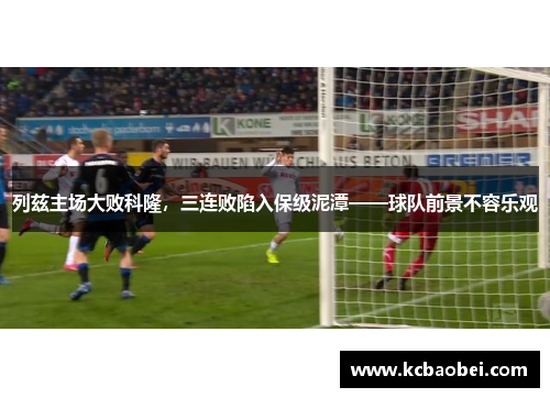 列兹主场大败科隆，三连败陷入保级泥潭——球队前景不容乐观