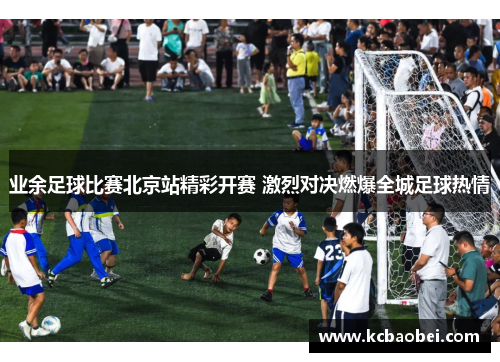 业余足球比赛北京站精彩开赛 激烈对决燃爆全城足球热情