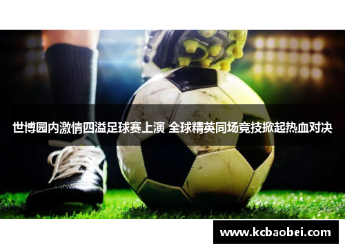 世博园内激情四溢足球赛上演 全球精英同场竞技掀起热血对决