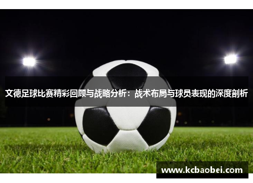 文德足球比赛精彩回顾与战略分析：战术布局与球员表现的深度剖析
