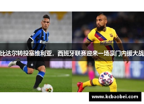 比达尔转投塞维利亚，西班牙联赛迎来一场豪门内援大战