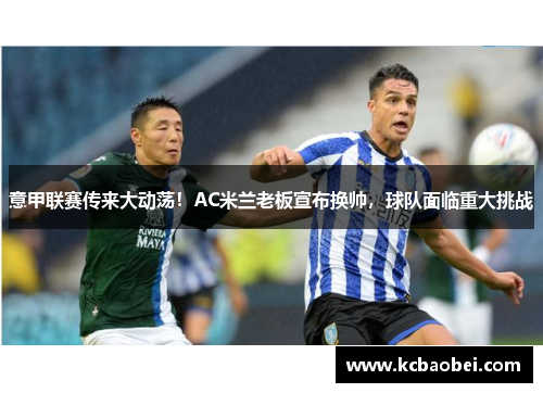 意甲联赛传来大动荡！AC米兰老板宣布换帅，球队面临重大挑战