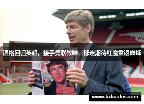 温格回归英超，接手曼联教鞭，球迷期待红魔重返巅峰