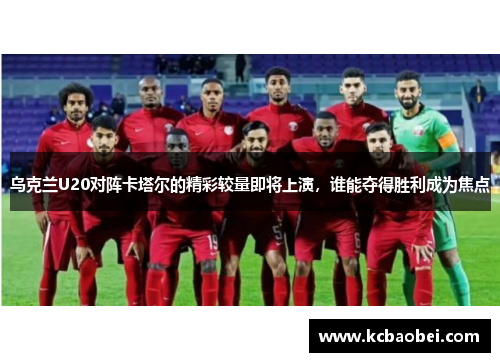 乌克兰U20对阵卡塔尔的精彩较量即将上演，谁能夺得胜利成为焦点