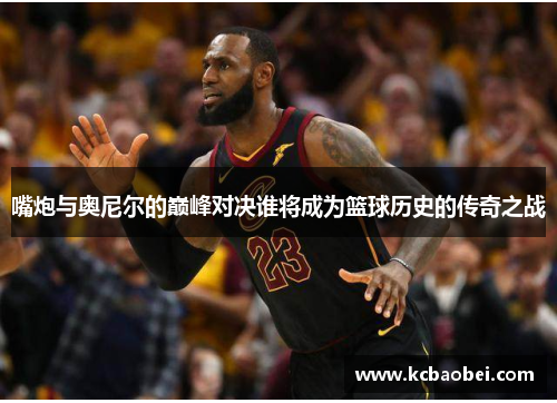 嘴炮与奥尼尔的巅峰对决谁将成为篮球历史的传奇之战