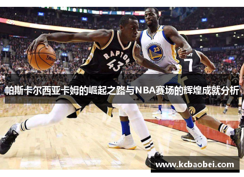帕斯卡尔西亚卡姆的崛起之路与NBA赛场的辉煌成就分析