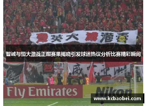 智诚与恒大激战正酣赛果揭晓引发球迷热议分析比赛精彩瞬间