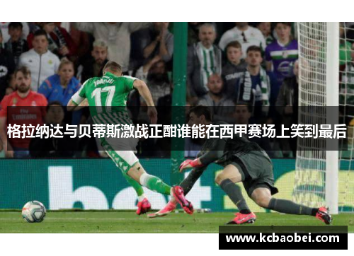 格拉纳达与贝蒂斯激战正酣谁能在西甲赛场上笑到最后