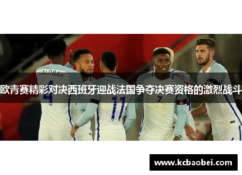欧青赛精彩对决西班牙迎战法国争夺决赛资格的激烈战斗