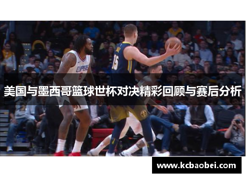 美国与墨西哥篮球世杯对决精彩回顾与赛后分析