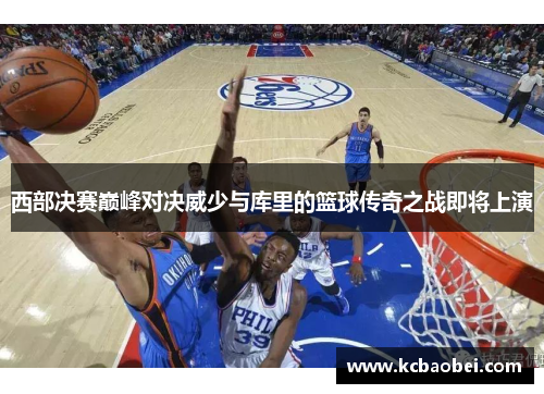西部决赛巅峰对决威少与库里的篮球传奇之战即将上演