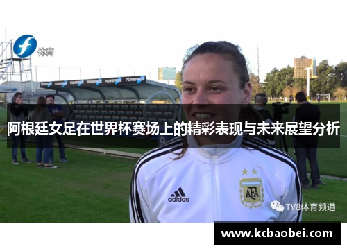 阿根廷女足在世界杯赛场上的精彩表现与未来展望分析
