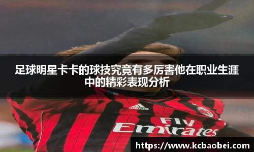 足球明星卡卡的球技究竟有多厉害他在职业生涯中的精彩表现分析